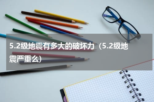 5.2级地震有多大的破坏力（5.2级地震严重么）