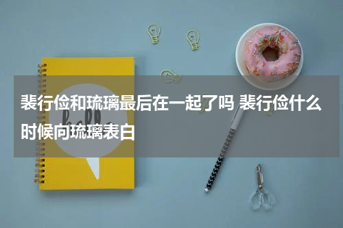 裴行俭和琉璃最后在一起了吗 裴行俭什么时候向琉璃表白