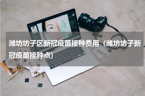 潍坊坊子区新冠疫苗接种费用（潍坊坊子新冠疫苗接种点）