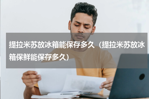 提拉米苏放冰箱能保存多久（提拉米苏放冰箱保鲜能保存多久）