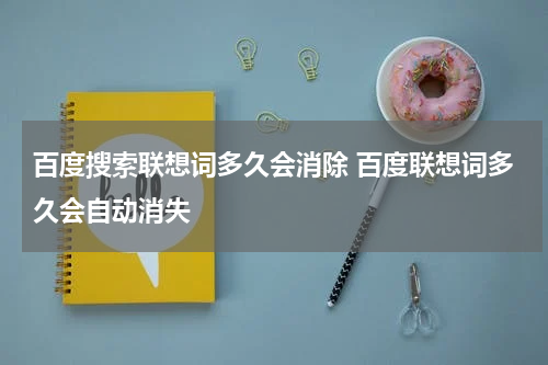百度搜索联想词多久会消除 百度联想词多久会自动消失