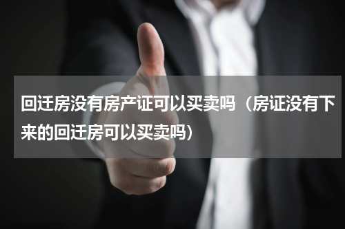 回迁房没有房产证可以买卖吗（房证没有下来的回迁房可以买卖吗）