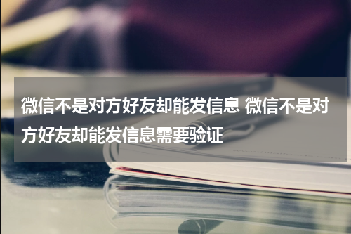 微信不是对方好友却能发信息 微信不是对方好友却能发信息需要验证