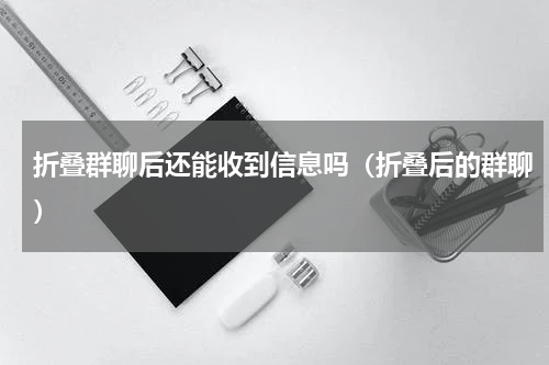 折叠群聊后还能收到信息吗（折叠后的群聊）