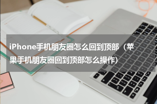 iPhone手机朋友圈怎么回到顶部（苹果手机朋友圈回到顶部怎么操作）