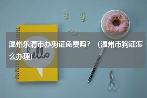温州乐清市办狗证免费吗？（温州市狗证怎么办理）