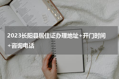 2023长阳县居住证办理地址+开门时间+咨询电话