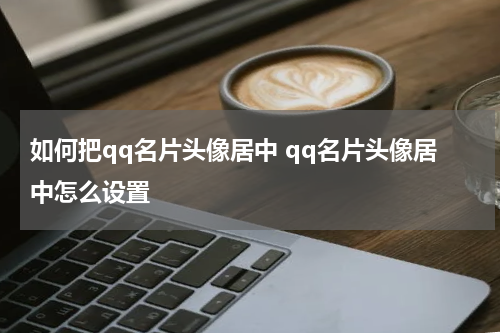如何把qq名片头像居中 qq名片头像居中怎么设置