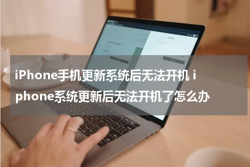 iPhone手机更新系统后无法开机 iphone系统更新后无法开机了怎么办