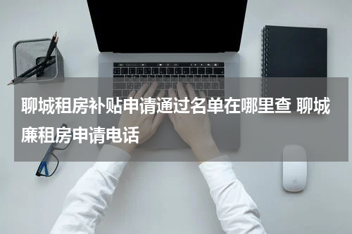 聊城租房补贴申请通过名单在哪里查 聊城廉租房申请电话
