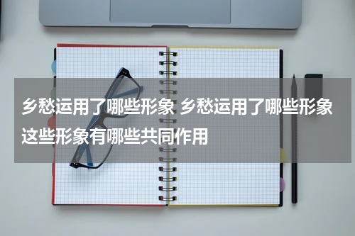 乡愁运用了哪些形象 乡愁运用了哪些形象这些形象有哪些共同作用