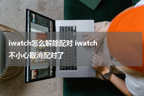 iwatch怎么解除配对 iwatch不小心取消配对了