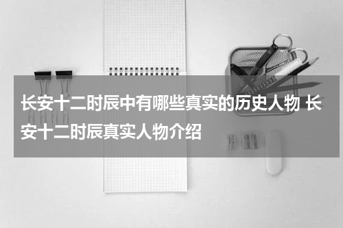 长安十二时辰中有哪些真实的历史人物 长安十二时辰真实人物介绍
