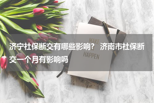 济宁社保断交有哪些影响？ 济南市社保断交一个月有影响吗