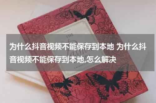 为什么抖音视频不能保存到本地 为什么抖音视频不能保存到本地,怎么解决