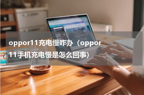 oppor11充电慢咋办（oppor 11手机充电慢是怎么回事）