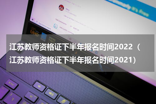 江苏教师资格证下半年报名时间2022（江苏教师资格证下半年报名时间2021）