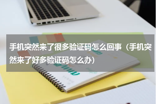 手机突然来了很多验证码怎么回事（手机突然来了好多验证码怎么办）