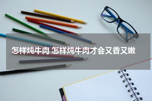 怎样炖牛肉 怎样炖牛肉才会又香又嫩