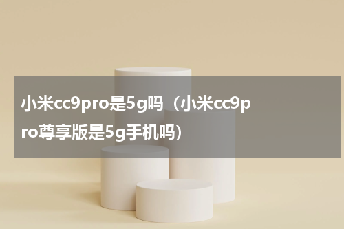 小米cc9pro是5g吗（小米cc9pro尊享版是5g手机吗）