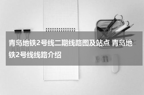 青岛地铁2号线二期线路图及站点 青岛地铁2号线线路介绍