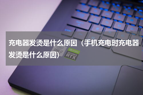 充电器发烫是什么原因（手机充电时充电器发烫是什么原因）