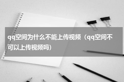qq空间为什么不能上传视频（qq空间不可以上传视频吗）