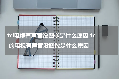 tcl电视有声音没图像是什么原因 tcl的电视有声音没图像是什么原因