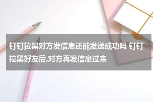 钉钉拉黑对方发信息还能发送成功吗 钉钉拉黑好友后,对方再发信息过来