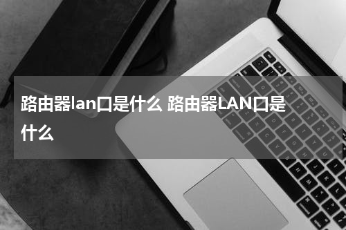路由器lan口是什么 路由器LAN口是什么