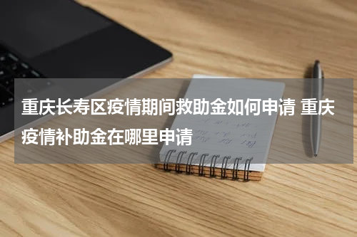 重庆长寿区疫情期间救助金如何申请 重庆疫情补助金在哪里申请