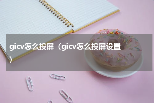gicv怎么投屏（gicv怎么投屏设置）