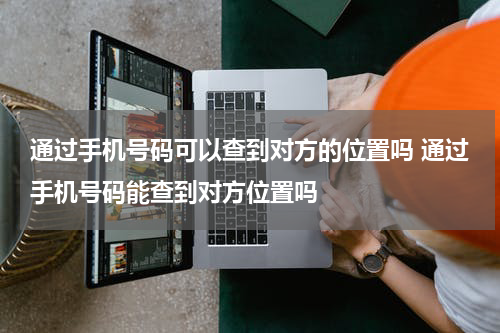 通过手机号码可以查到对方的位置吗 通过手机号码能查到对方位置吗