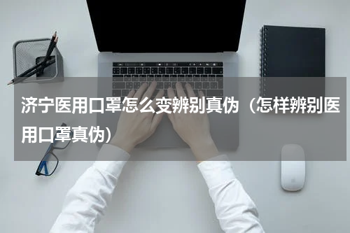济宁医用口罩怎么变辨别真伪（怎样辨别医用口罩真伪）
