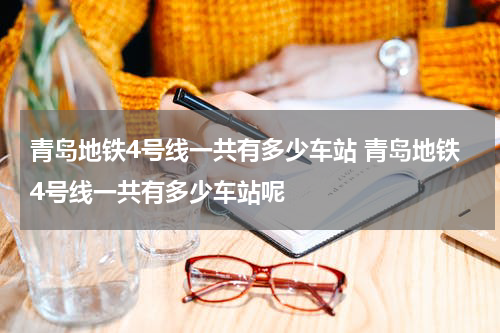 青岛地铁4号线一共有多少车站 青岛地铁4号线一共有多少车站呢