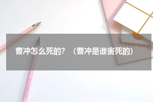 曹冲怎么死的？（曹冲是谁害死的）