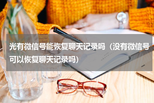 光有微信号能恢复聊天记录吗（没有微信号可以恢复聊天记录吗）