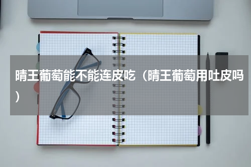 晴王葡萄能不能连皮吃（晴王葡萄用吐皮吗）