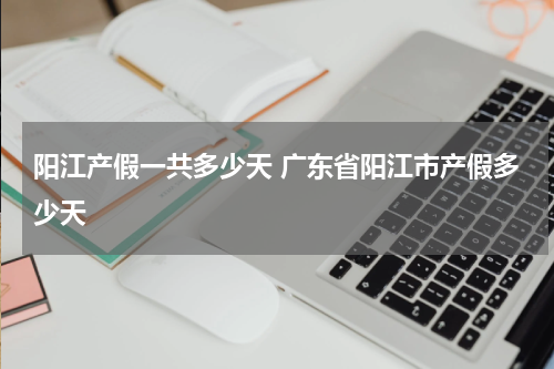 阳江产假一共多少天 广东省阳江市产假多少天