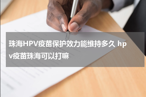 珠海HPV疫苗保护效力能维持多久 hpv疫苗珠海可以打嘛