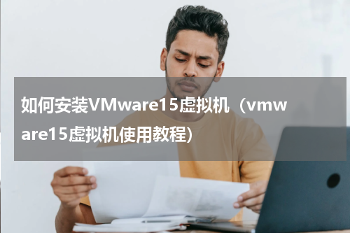 如何安装VMware15虚拟机（vmware15虚拟机使用教程）