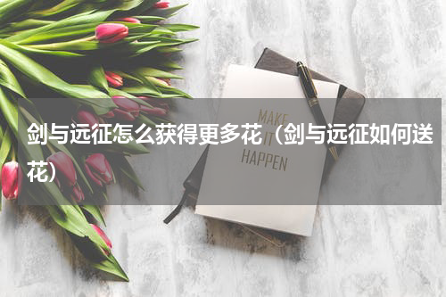 剑与远征怎么获得更多花（剑与远征如何送花）