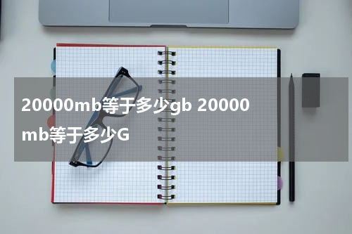 20000mb等于多少gb 20000mb等于多少G