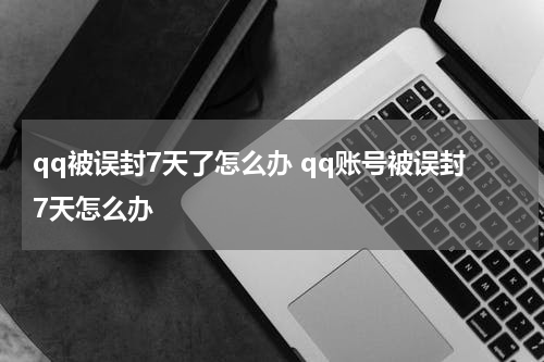 qq被误封7天了怎么办 qq账号被误封7天怎么办
