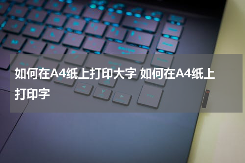 如何在A4纸上打印大字 如何在A4纸上打印字