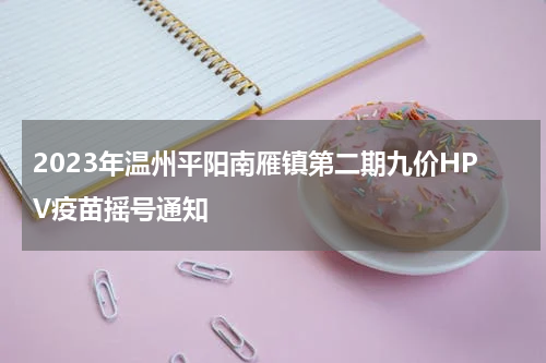2023年温州平阳南雁镇第二期九价HPV疫苗摇号通知