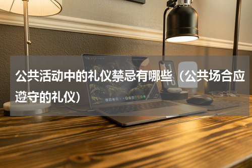 公共活动中的礼仪禁忌有哪些（公共场合应遵守的礼仪）