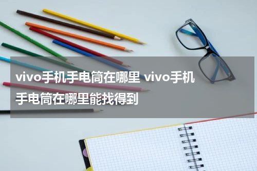 vivo手机手电筒在哪里 vivo手机手电筒在哪里能找得到
