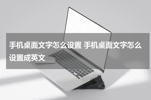 手机桌面文字怎么设置 手机桌面文字怎么设置成英文