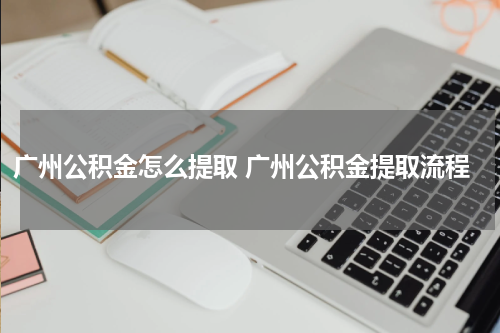 广州公积金怎么提取 广州公积金提取流程